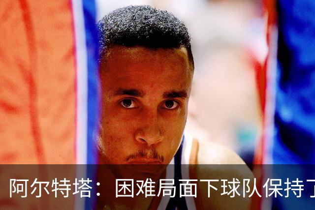阿尔特塔：困难局面下球队保持了镇定